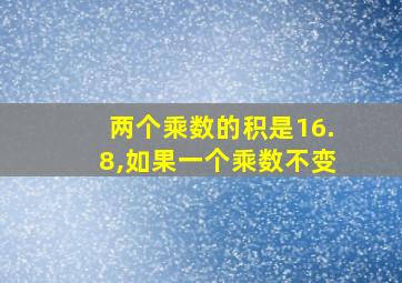 两个乘数的积是16.8,如果一个乘数不变