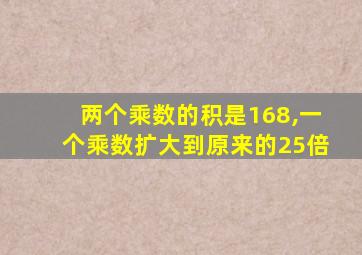 两个乘数的积是168,一个乘数扩大到原来的25倍