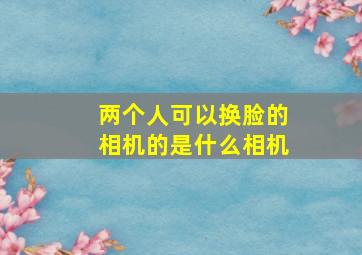 两个人可以换脸的相机的是什么相机