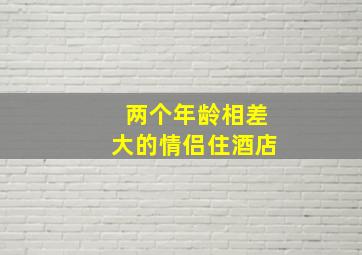 两个年龄相差大的情侣住酒店