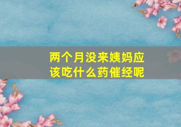 两个月没来姨妈应该吃什么药催经呢