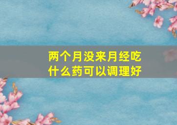 两个月没来月经吃什么药可以调理好