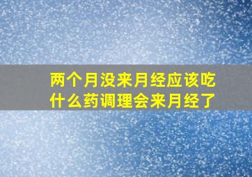 两个月没来月经应该吃什么药调理会来月经了