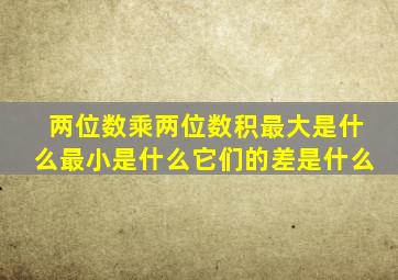 两位数乘两位数积最大是什么最小是什么它们的差是什么