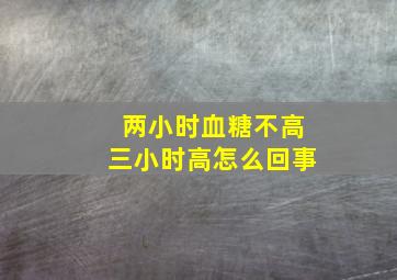 两小时血糖不高三小时高怎么回事