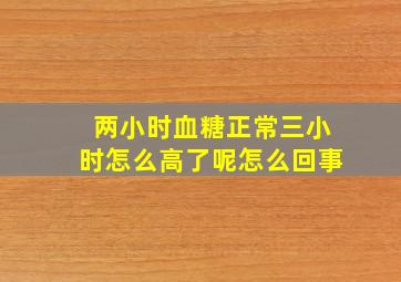 两小时血糖正常三小时怎么高了呢怎么回事