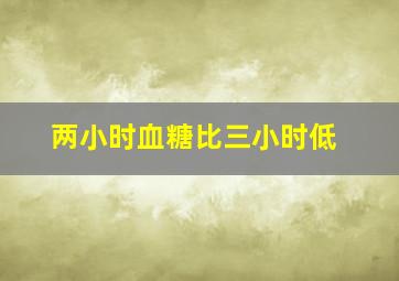 两小时血糖比三小时低