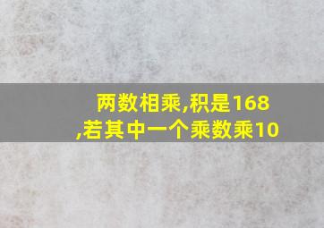 两数相乘,积是168,若其中一个乘数乘10