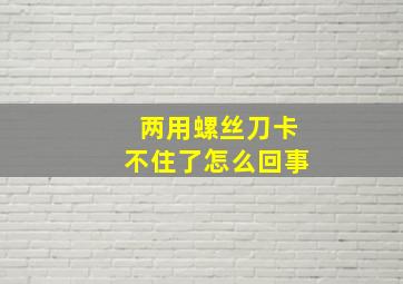 两用螺丝刀卡不住了怎么回事