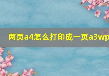 两页a4怎么打印成一页a3wps