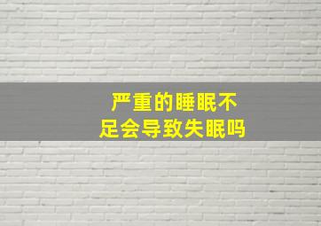 严重的睡眠不足会导致失眠吗