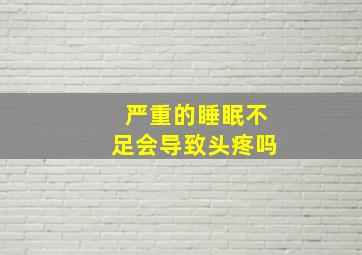 严重的睡眠不足会导致头疼吗