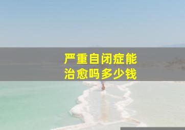 严重自闭症能治愈吗多少钱