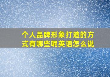 个人品牌形象打造的方式有哪些呢英语怎么说