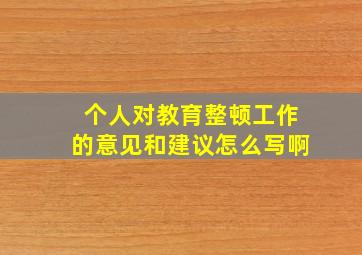 个人对教育整顿工作的意见和建议怎么写啊