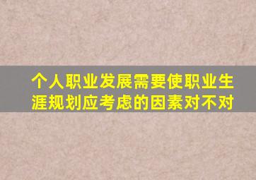 个人职业发展需要使职业生涯规划应考虑的因素对不对