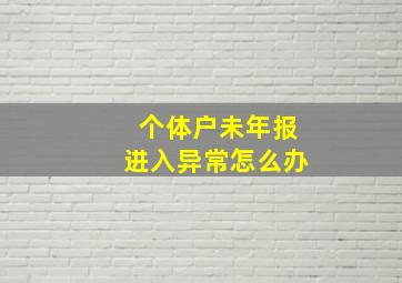 个体户未年报进入异常怎么办