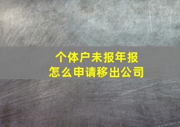 个体户未报年报怎么申请移出公司