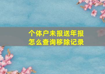 个体户未报送年报怎么查询移除记录