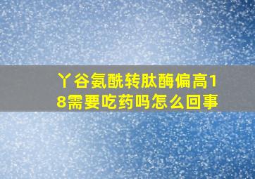 丫谷氨酰转肽酶偏高18需要吃药吗怎么回事