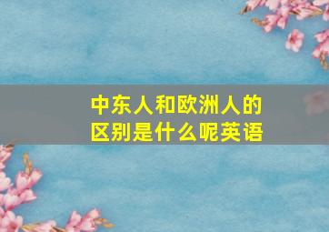 中东人和欧洲人的区别是什么呢英语