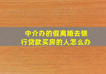 中介办的假离婚去银行贷款买房的人怎么办