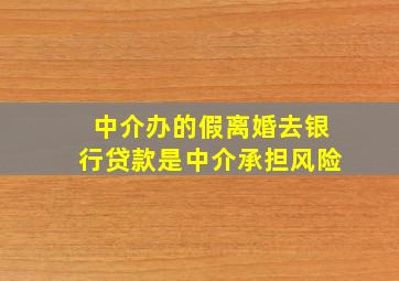 中介办的假离婚去银行贷款是中介承担风险