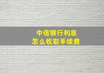 中信银行利息怎么收取手续费