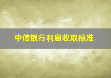 中信银行利息收取标准