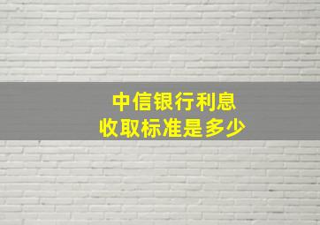 中信银行利息收取标准是多少