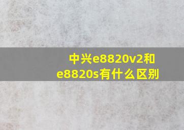 中兴e8820v2和e8820s有什么区别