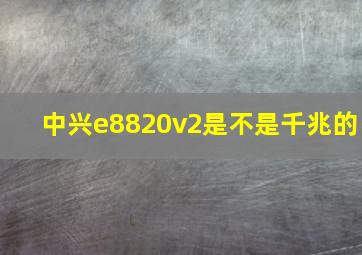 中兴e8820v2是不是千兆的