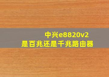 中兴e8820v2是百兆还是千兆路由器