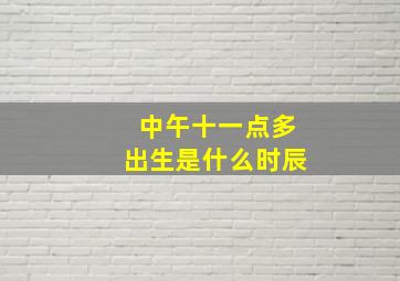 中午十一点多出生是什么时辰