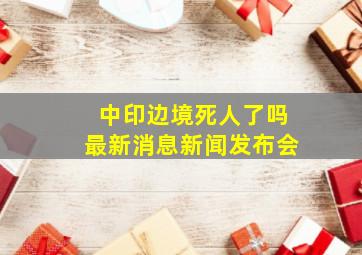 中印边境死人了吗最新消息新闻发布会