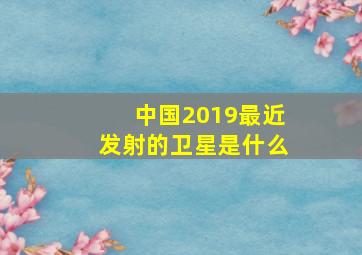 中国2019最近发射的卫星是什么