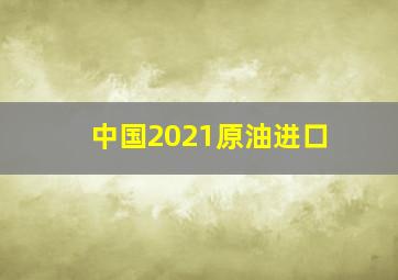 中国2021原油进口