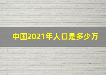 中国2021年人口是多少万