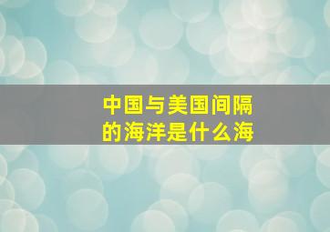 中国与美国间隔的海洋是什么海