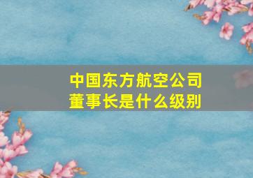 中国东方航空公司董事长是什么级别