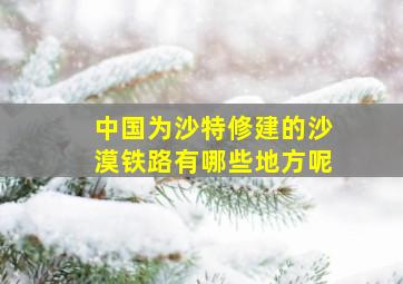 中国为沙特修建的沙漠铁路有哪些地方呢