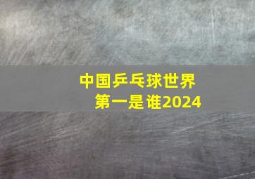 中国乒乓球世界第一是谁2024