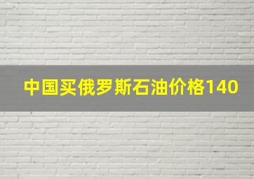 中国买俄罗斯石油价格140