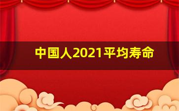 中国人2021平均寿命