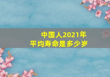 中国人2021年平均寿命是多少岁