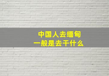 中国人去缅甸一般是去干什么