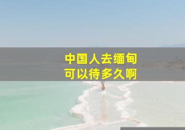 中国人去缅甸可以待多久啊