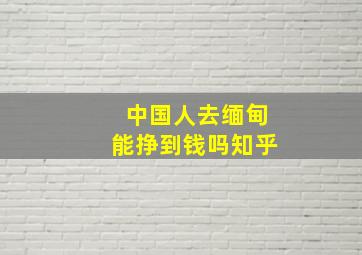 中国人去缅甸能挣到钱吗知乎