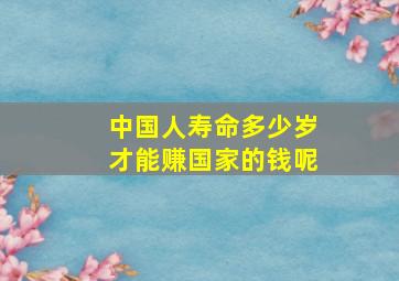 中国人寿命多少岁才能赚国家的钱呢