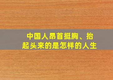 中国人昂首挺胸、抬起头来的是怎样的人生